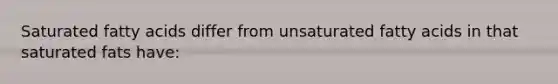 Saturated fatty acids differ from unsaturated fatty acids in that saturated fats have: