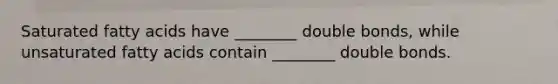 Saturated fatty acids have ________ double bonds, while unsaturated fatty acids contain ________ double bonds.