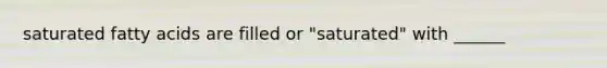 saturated fatty acids are filled or "saturated" with ______