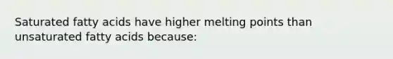 Saturated fatty acids have higher melting points than unsaturated fatty acids because: