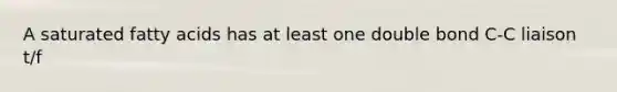 A saturated fatty acids has at least one double bond C-C liaison t/f