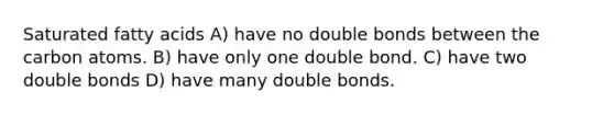 Saturated fatty acids A) have no double bonds between the carbon atoms. B) have only one double bond. C) have two double bonds D) have many double bonds.