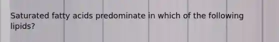 Saturated fatty acids predominate in which of the following lipids?