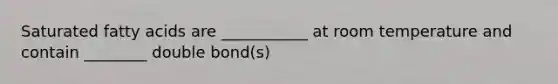 Saturated fatty acids are ___________ at room temperature and contain ________ double bond(s)