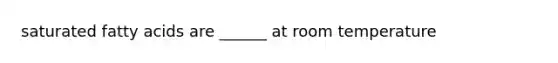 saturated fatty acids are ______ at room temperature