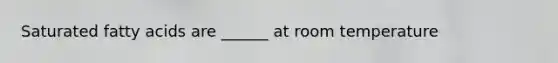 Saturated fatty acids are ______ at room temperature
