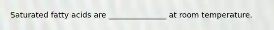 Saturated fatty acids are _______________ at room temperature.