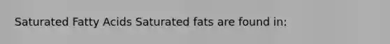 Saturated Fatty Acids Saturated fats are found in: