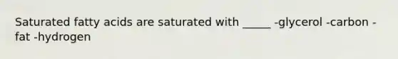 Saturated fatty acids are saturated with _____ -glycerol -carbon -fat -hydrogen