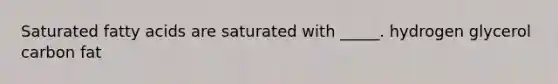 Saturated fatty acids are saturated with _____. hydrogen glycerol carbon fat