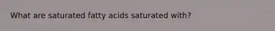 What are saturated fatty acids saturated with?