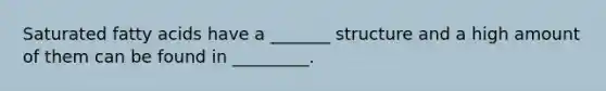 Saturated fatty acids have a _______ structure and a high amount of them can be found in _________.