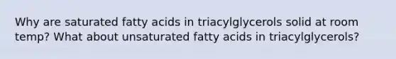 Why are saturated fatty acids in triacylglycerols solid at room temp? What about unsaturated fatty acids in triacylglycerols?