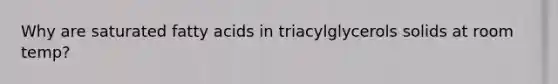 Why are saturated fatty acids in triacylglycerols solids at room temp?