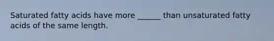 Saturated fatty acids have more ______ than unsaturated fatty acids of the same length.