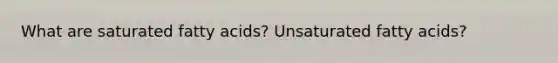 What are saturated fatty acids? Unsaturated fatty acids?