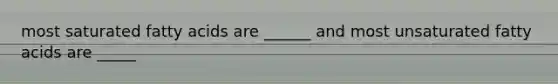 most saturated fatty acids are ______ and most unsaturated fatty acids are _____
