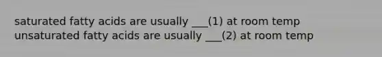 saturated fatty acids are usually ___(1) at room temp unsaturated fatty acids are usually ___(2) at room temp
