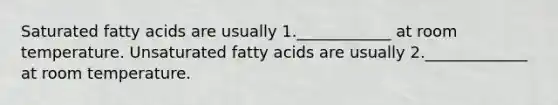 Saturated fatty acids are usually 1.____________ at room temperature. Unsaturated fatty acids are usually 2._____________ at room temperature.