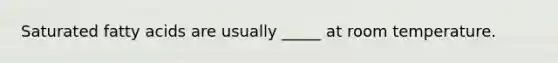 Saturated fatty acids are usually _____ at room temperature.