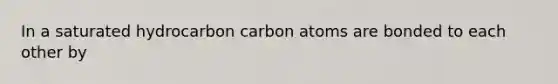 In a saturated hydrocarbon carbon atoms are bonded to each other by