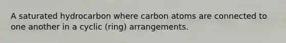 A saturated hydrocarbon where carbon atoms are connected to one another in a cyclic (ring) arrangements.