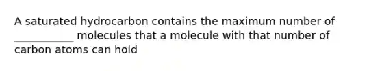 A saturated hydrocarbon contains the maximum number of ___________ molecules that a molecule with that number of carbon atoms can hold