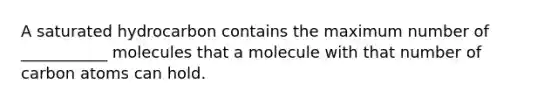 A saturated hydrocarbon contains the maximum number of ___________ molecules that a molecule with that number of carbon atoms can hold.