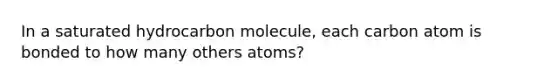 In a saturated hydrocarbon molecule, each carbon atom is bonded to how many others atoms?