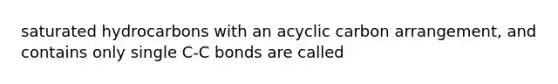 saturated hydrocarbons with an acyclic carbon arrangement, and contains only single C-C bonds are called