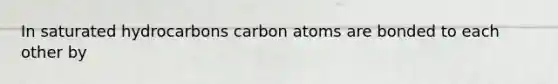 In saturated hydrocarbons carbon atoms are bonded to each other by