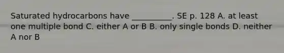 Saturated hydrocarbons have __________. SE p. 128 A. at least one multiple bond C. either A or B B. only single bonds D. neither A nor B