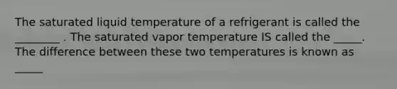 The saturated liquid temperature of a refrigerant is called the ________ . The saturated vapor temperature IS called the _____. The difference between these two temperatures is known as _____