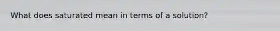 What does saturated mean in terms of a solution?