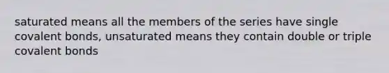 saturated means all the members of the series have single covalent bonds, unsaturated means they contain double or triple covalent bonds