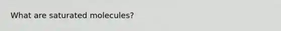What are saturated molecules?