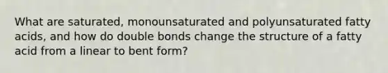 What are saturated, monounsaturated and polyunsaturated fatty acids, and how do double bonds change the structure of a fatty acid from a linear to bent form?