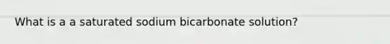 What is a a saturated sodium bicarbonate solution?