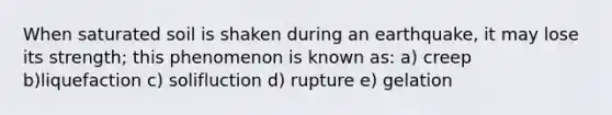 When saturated soil is shaken during an earthquake, it may lose its strength; this phenomenon is known as: a) creep b)liquefaction c) solifluction d) rupture e) gelation