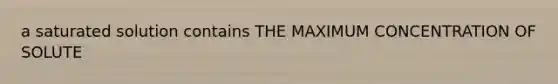 a saturated solution contains THE MAXIMUM CONCENTRATION OF SOLUTE