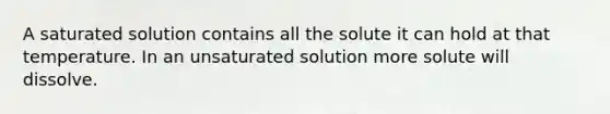 A saturated solution contains all the solute it can hold at that temperature. In an unsaturated solution more solute will dissolve.