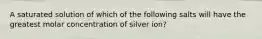 A saturated solution of which of the following salts will have the greatest molar concentration of silver ion?