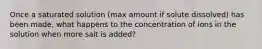 Once a saturated solution (max amount if solute dissolved) has been made, what happens to the concentration of ions in the solution when more salt is added?