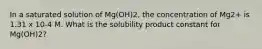 In a saturated solution of Mg(OH)2, the concentration of Mg2+ is 1.31 x 10-4 M. What is the solubility product constant for Mg(OH)2?