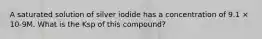 A saturated solution of silver iodide has a concentration of 9.1 × 10-9M. What is the Ksp of this compound?