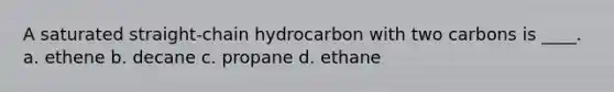 A saturated straight-chain hydrocarbon with two carbons is ____. a. ethene b. decane c. propane d. ethane