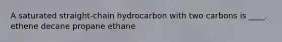 A saturated straight-chain hydrocarbon with two carbons is ____. ethene decane propane ethane