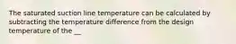 The saturated suction line temperature can be calculated by subtracting the temperature difference from the design temperature of the __