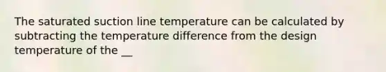 The saturated suction line temperature can be calculated by subtracting the temperature difference from the design temperature of the __