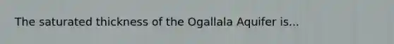 The saturated thickness of the Ogallala Aquifer is...